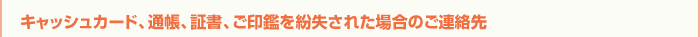 キャッシュカード、通帳、証書、ご印鑑を紛失された場合のご連絡先