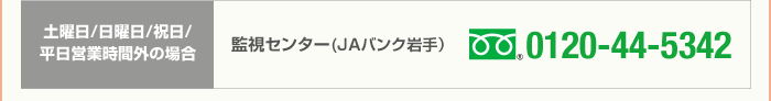 土曜日/日曜日/祝日/平日営業時間外の場合 監視センター(JAバンク岩手）0120-44-5342